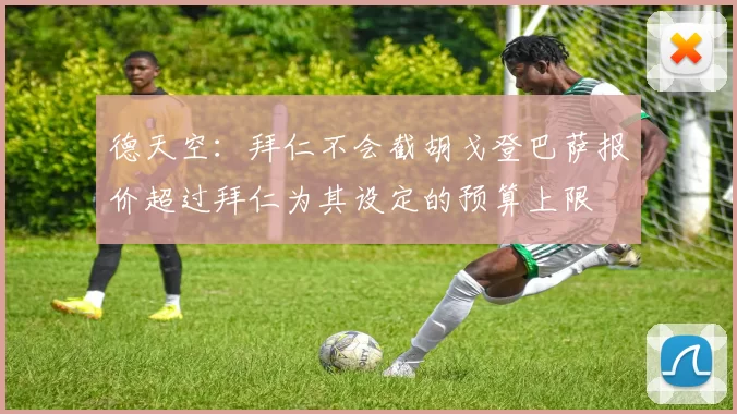 德天空：拜仁不会截胡戈登巴萨报价超过拜仁为其设定的预算上限