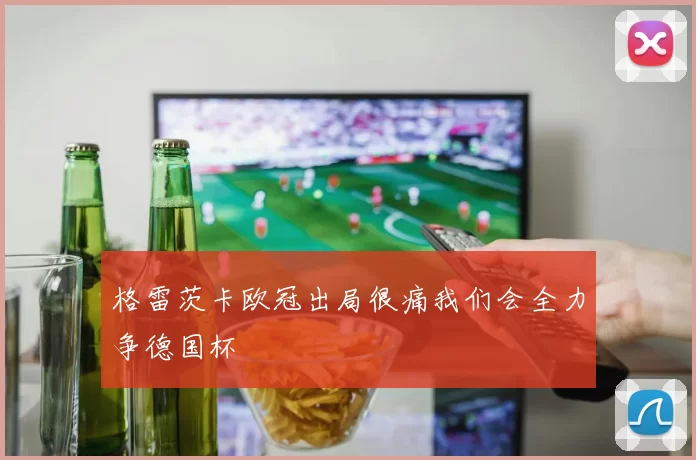 格雷茨卡欧冠出局很痛我们会全力争德国杯