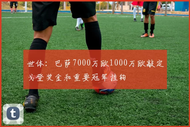 世体：巴萨7000万欧1000万欧敲定戈登奖金和重要冠军挂钩