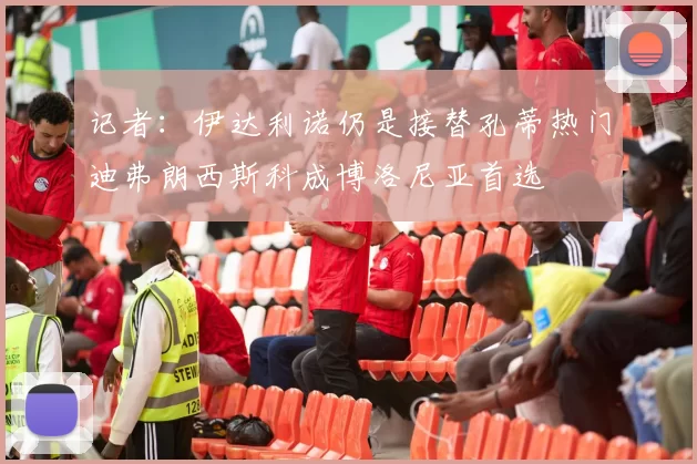 记者：伊达利诺仍是接替孔蒂热门迪弗朗西斯科成博洛尼亚首选